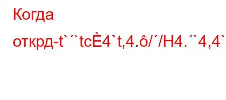 Когда открд-t``tc4`t,4.//H4.`4,4`t--##